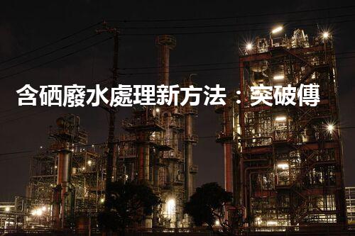 含硒廢水處理新方法：突破傳統(tǒng)，引領以后？
